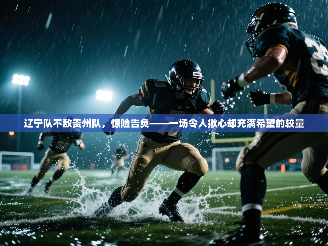 辽宁队不敌贵州队，惊险告负——一场令人揪心却充满希望的较量  第1张