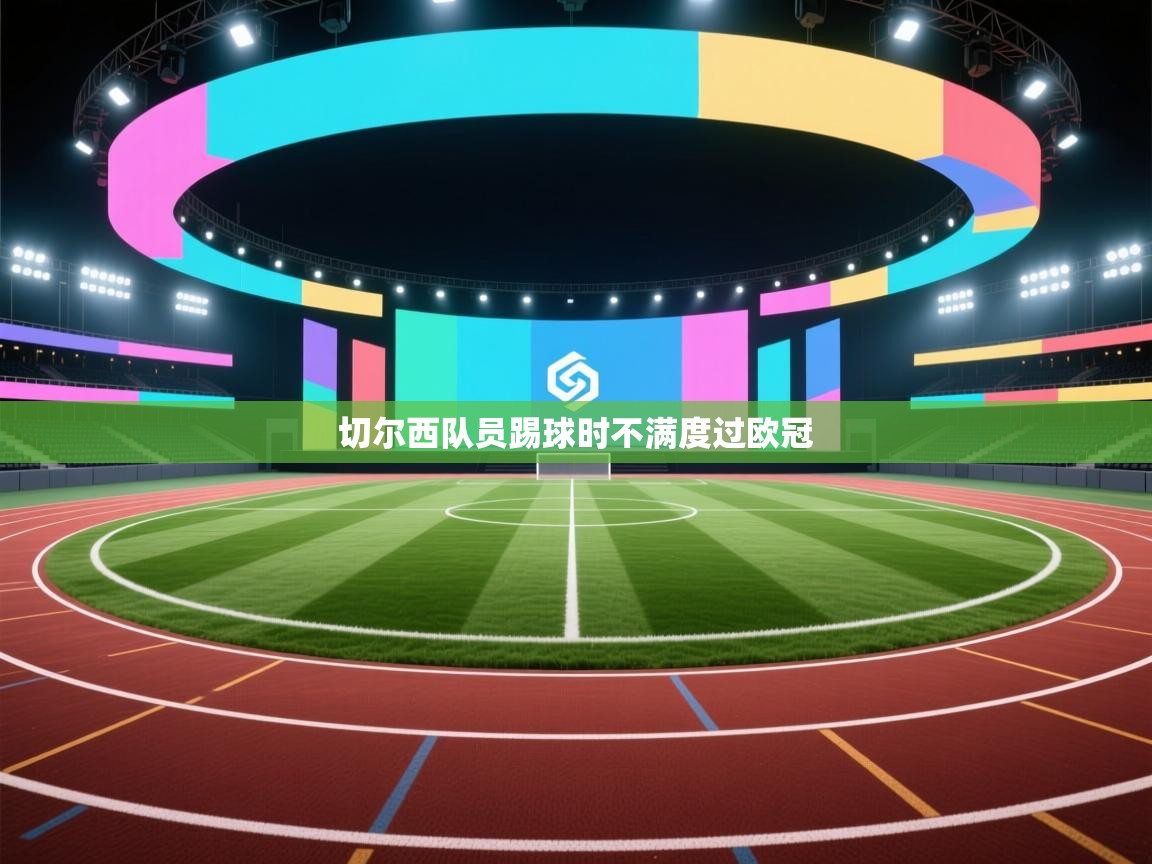 切尔西队员踢球时不满度过欧冠 第1张
